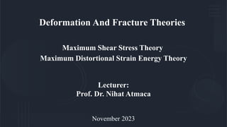 Deformation And Fracture Theories
Maximum Shear Stress Theory
Maximum Distortional Strain Energy Theory
Lecturer:
Prof. Dr. Nihat Atmaca
November 2023
 
