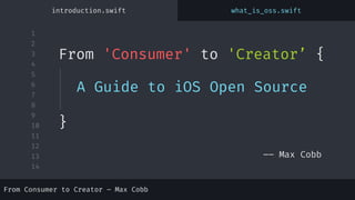 1
2
3
4
5
6
7
8
9
10
11
12
13
14
From 'Consumer' to 'Creator’ {
–– Max Cobb
introduction.swift what_is_oss.swift
}
A Guide to iOS Open Source
From Consumer to Creator – Max Cobb
 