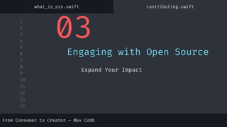 1
2
3
4
5
6
7
8
9
10
11
12
13
14
03
Engaging with Open Source
Expand Your Impact
From Consumer to Creator – Max Cobb
what_is_oss.swift contributing.swift
 