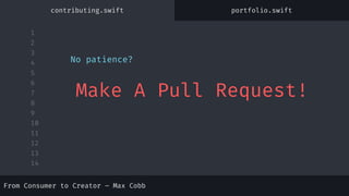 1
2
3
4
5
6
7
8
9
10
11
12
13
14
No patience?
Make A Pull Request!
From Consumer to Creator – Max Cobb
contributing.swift portfolio.swift
 