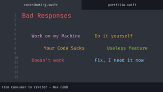 1
2
3
4
5
6
7
8
9
10
11
12
13
14
Work on my Machine Do it yourself
Your Code Sucks Useless feature
Bad Responses
Doesn’t work Fix, I need it now
contributing.swift portfolio.swift
From Consumer to Creator – Max Cobb
 
