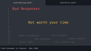 1
2
3
4
5
6
7
8
9
10
11
12
13
14
Work on my Machine Do it yourself
Your Code Sucks Useless feature
Bad Responses
Doesn’t work Fix, I need it now
Not worth your time
contributing.swift portfolio.swift
From Consumer to Creator – Max Cobb
 
