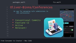 1
2
3
4
5
6
7
8
9
10
11
12
13
14
Oliver-Binns/Conferences
An app for managing talk submissions to
iOS conferences
• Conventional Commits
• Fastlane CI
• Active
• Relevant!
packages.swift fin.swift
From Consumer to Creator – Max Cobb
 