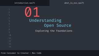 1
2
3
4
5
6
7
8
9
10
11
12
13
14
01
Understanding
Open Source
Exploring the Foundations
introduction.swift what_is_oss.swift
From Consumer to Creator – Max Cobb
 