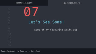 1
2
3
4
5
6
7
8
9
10
11
12
13
14
07
Let’s See Some!
Some of my favourite Swift OSS
portfolio.swift packages.swift
From Consumer to Creator – Max Cobb
 