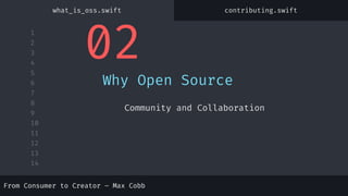 1
2
3
4
5
6
7
8
9
10
11
12
13
14
From Consumer to Creator – Max Cobb
02
Why Open Source
Community and Collaboration
From Consumer to Creator – Max Cobb
what_is_oss.swift contributing.swift
 