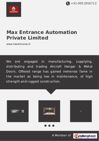+91-9953356713
A Member of
Max Entrance Automation
Private Limited
www.maxentrance.in
We are engaged in manufacturing, supplying,
distributing and trading Aircraft Hangar & Metal
Doors. Oﬀered range has gained immense fame in
the market as being low in maintenance, of high
strength and rugged construction.
 