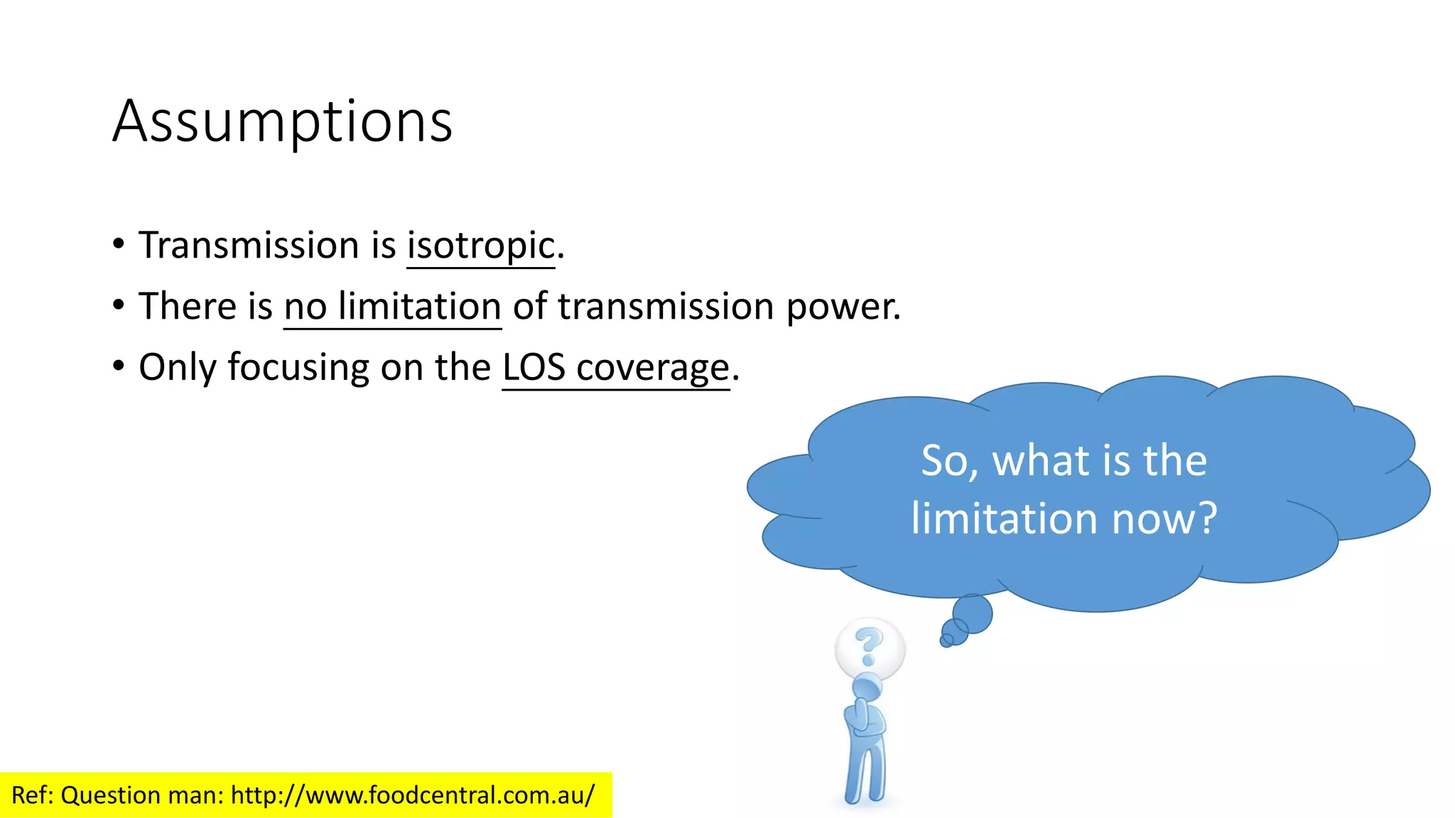 Assumptions
• Transmission is isotropic.
• There is no limitation of transmission power.
• Only focusing on the LOS coverage.
So, what is the
limitation now?
Ref: Question man: http://www.foodcentral.com.au/
 