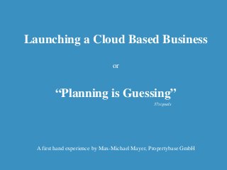 Launching a Cloud Based Business
or
“Planning is Guessing”
A first hand experience by Max-Michael Mayer, Propertybase GmbH
37signals
 