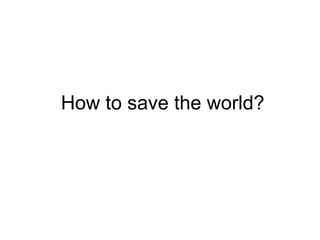 How to save the world? 