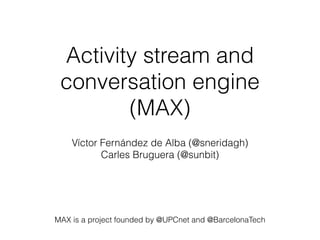 Activity stream and
conversation engine
(MAX)
Víctor Fernández de Alba (@sneridagh)
Carles Bruguera (@sunbit)
MAX is a project founded by @UPCnet and @BarcelonaTech
 