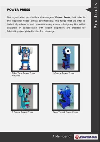 Our organization puts forth a wide range of Power Press, that cater to
the industrial needs almost automatically. This range that we oﬀer is
technically advanced and processed using accurate designing. Our skilled
designers in collaboration with expert engineers are credited for
fabricating steel plated bodies for this range.

Pillar Type Power Press
Machine

H-Frame Power Press

C Frame Power Press

Deep Throat Power Press

A Member of

Products

POWER PRESS

 