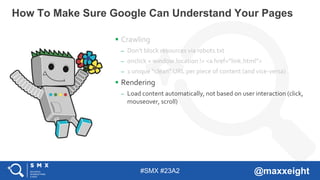 #SMX #23A2 @maxxeight
 Crawling
– Don’t block resources via robots.txt
– onclick + window.location != <a href=”link.html”...