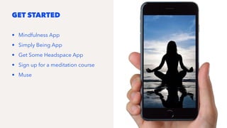 GET STARTED
• Mindfulness App
• Simply Being App
• Get Some Headspace App
• Sign up for a meditation course
• Muse
 