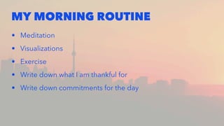 MY MORNING ROUTINE
• Meditation
• Visualizations
• Exercise
• Write down what I am thankful for
• Write down commitments for the day
 
