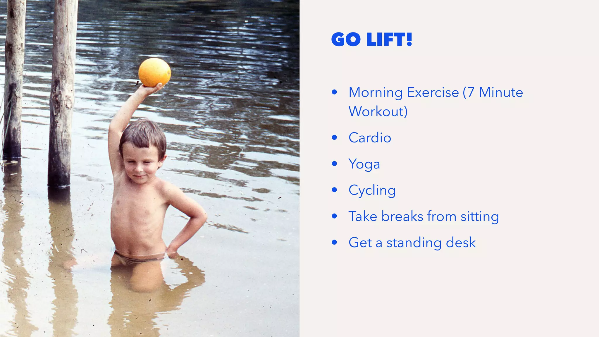 GO LIFT!
• Morning Exercise (7 Minute
Workout)
• Cardio
• Yoga
• Cycling
• Take breaks from sitting
• Get a standing desk
 