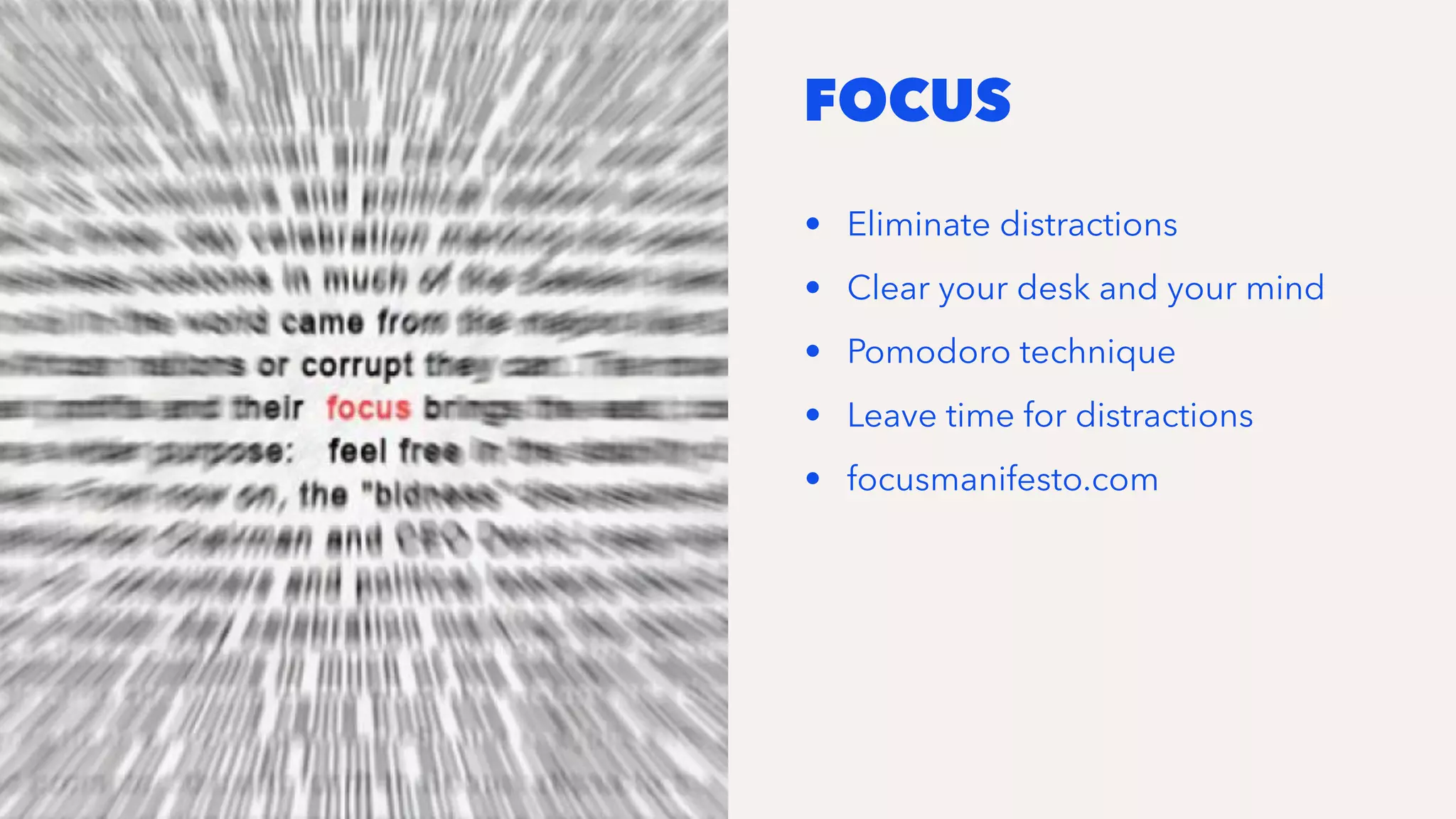 FOCUS
• Eliminate distractions
• Clear your desk and your mind
• Pomodoro technique
• Leave time for distractions
• focusmanifesto.com
 