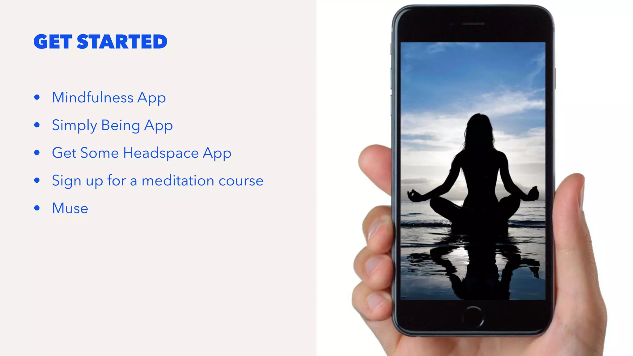 GET STARTED
• Mindfulness App
• Simply Being App
• Get Some Headspace App
• Sign up for a meditation course
• Muse
 