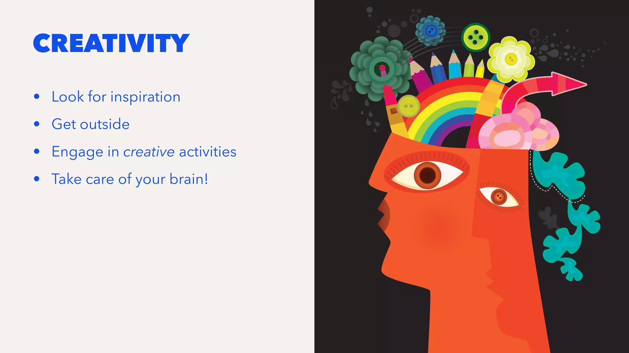 CREATIVITY
• Look for inspiration
• Get outside
• Engage in creative activities
• Take care of your brain!
 