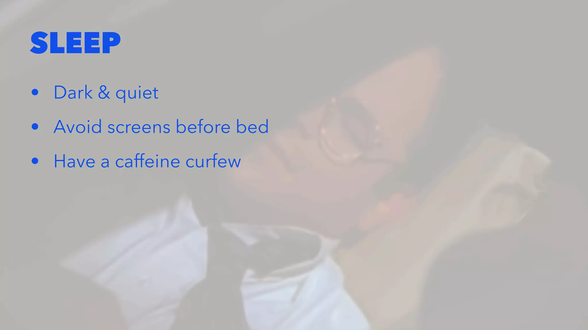 SLEEP
• Dark & quiet
• Avoid screens before bed
• Have a caffeine curfew
 