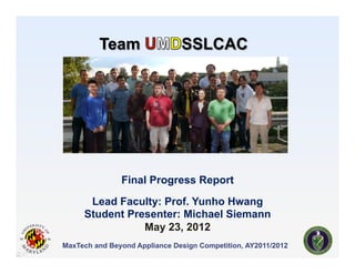 Team                  SSLCAC




               Final Progress Report

      Lead Faculty: Prof. Yunho Hwang
     Student Presenter: Michael Siemann
                May 23, 2012
MaxTech and Beyond Appliance Design Competition, AY2011/2012
 