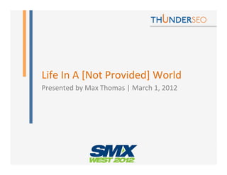 Life	
  In	
  A	
  [Not	
  Provided]	
  World	
  
Presented	
  by	
  Max	
  Thomas	
  |	
  March	
  1,	
  2012	
  
 
