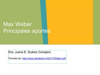 Dra. Juana E. Suárez Conejero
Tomado de: http://www.alcoberro.info/V1/Weber.pdf
Max Weber
Principales aportes
 