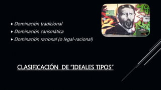 CLASIFICACIÓN DE “IDEALES TIPOS”
Dominación tradicional
Dominación carismática
Dominación racional (o legal-racional)
 