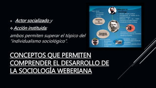 CONCEPTOS QUE PERMITEN
COMPRENDER EL DESARROLLO DE
LA SOCIOLOGÍA WEBERIANA
 «Actor socializado y
Acción instituida;
ambos permiten superar el tópico del
“individualismo sociológico”.
 