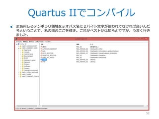 Quartus IIでコンパイル
52
げーやってしまいました。私の環境では失敗です。どうもWin8でユーザ名に漢字とか
使ってるとこうなるみたいです。しょーがない、レジストリいじるか。やったことな
いけど…
 
