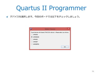 Quartus II Programmer
56
Quartus IIのメニューでTools>Programmerとクリックし、Programmerを立ち上げ
ます。
– USB-Blasterが認識されているはずです。されていない場合はHar...