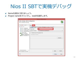 Nios II SBTで実機デバッグ
72
では実記にプログラムをダウンロードし、動作させて見ましょう。下の通り、Debug
Configurationをクリックします。
 