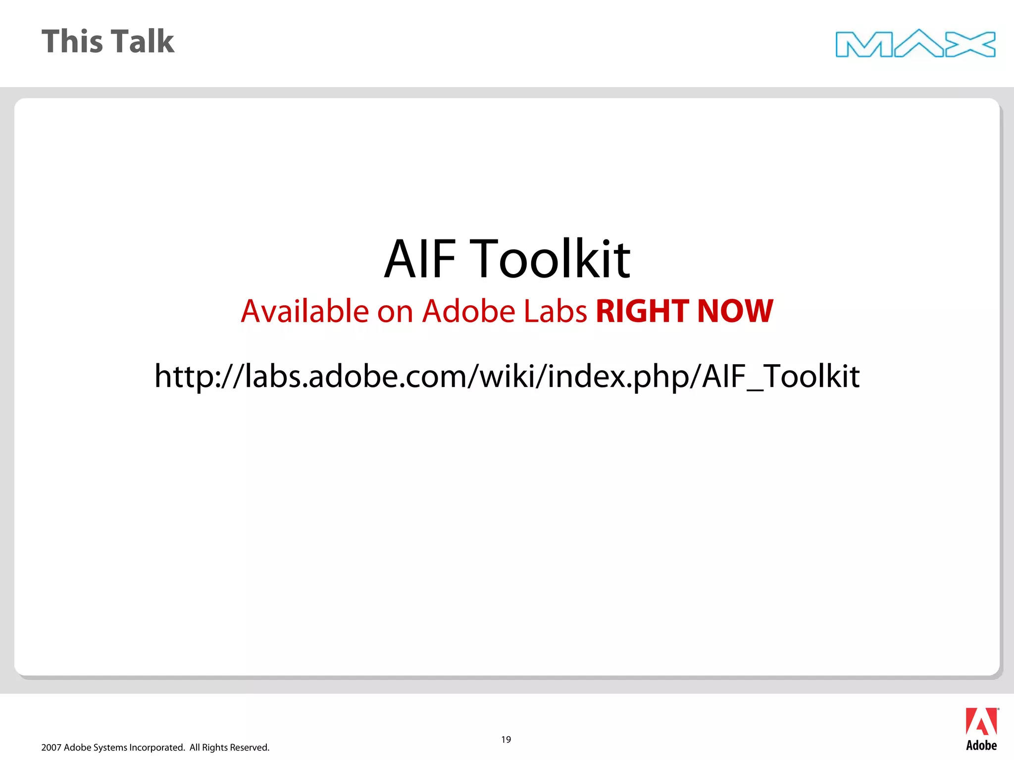 2007 Adobe Systems Incorporated. All Rights Reserved.
19
This Talk
AIF Toolkit
Available on Adobe Labs RIGHT NOW
http://labs.adobe.com/wiki/index.php/AIF_Toolkit
 