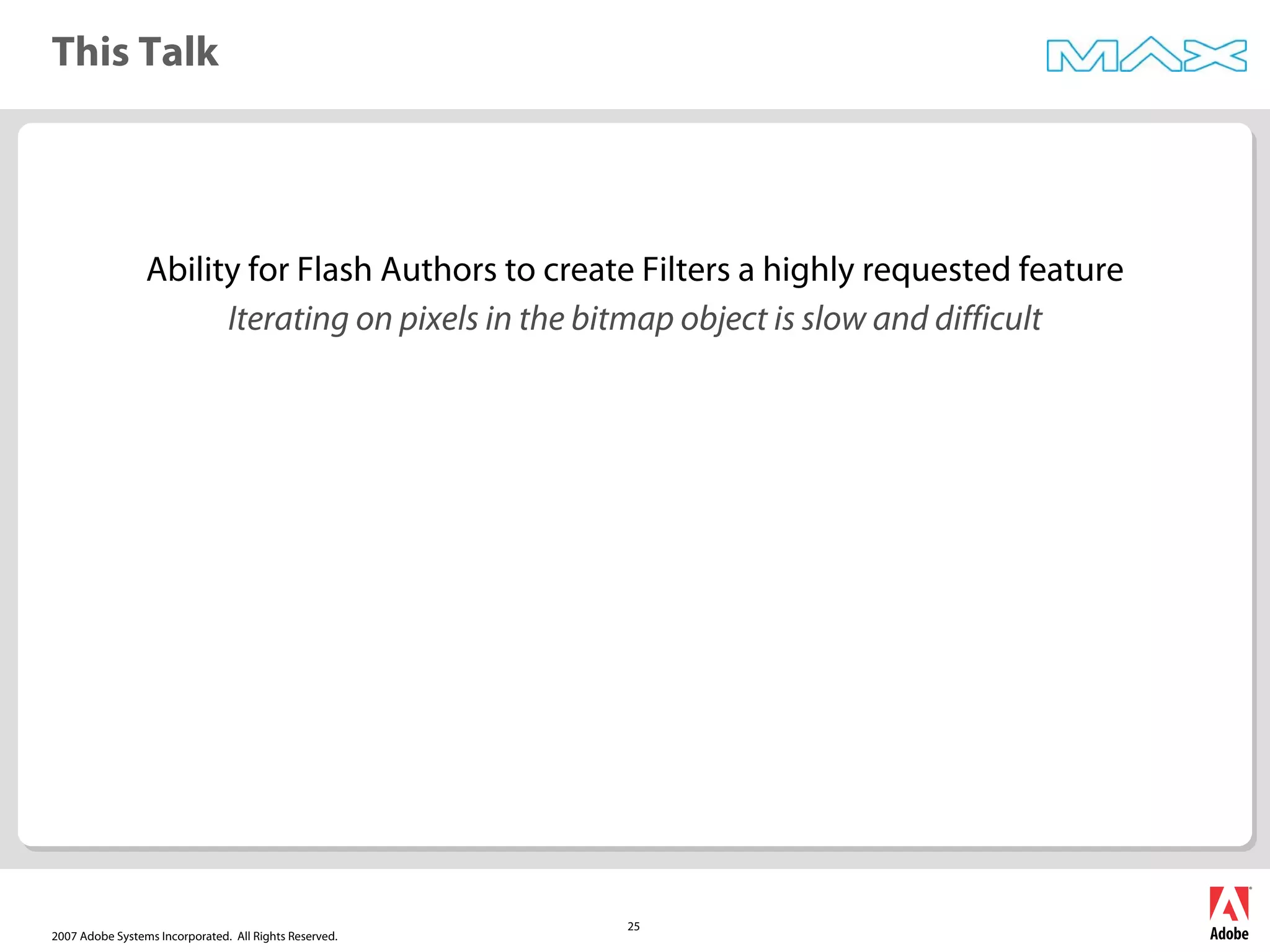 2007 Adobe Systems Incorporated. All Rights Reserved.
25
This Talk
Ability for Flash Authors to create Filters a highly requested feature
Iterating on pixels in the bitmap object is slow and difficult
 