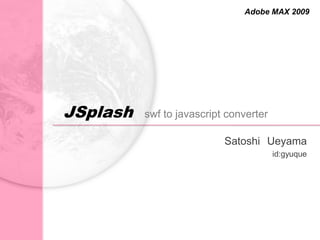 Adobe MAX 2009




JSplash   swf to javascript converter

                           Satoshi Ueyama
                                        id:gyuque
 