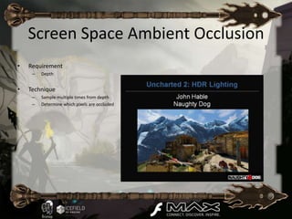 Screen Space Ambient Occlusion
•   Requirement
     –   Depth


•   Technique
     –   Sample multiple times from depth
     –   Determine which pixels are occluded
 
