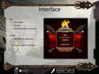 Interface
•   Pro
     – It’s native!
     – Toolset
     – Multithreaded rasterizer?


• Cons
     – Not GPU-accelerated.

     – Image in game interface
 