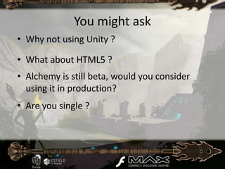 You might ask
• Why not using Unity ?

• What about HTML5 ?
• Alchemy is still beta, would you consider
  using it in production?
• Are you single ?
 