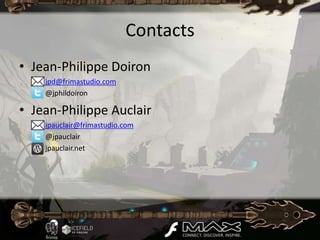 Contacts
• Jean-Philippe Doiron
  – jpd@frimastudio.com
  – @jphildoiron

• Jean-Philippe Auclair
  – jpauclair@frimastudio.com
  – @jpauclair
  – jpauclair.net
 