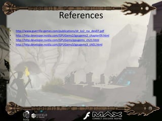References
•   http://www.guerrilla-games.com/publications/dr_kz2_rsx_dev07.pdf
•   http://http.developer.nvidia.com/GPUGems2/gpugems2_chapter09.html
•   http://http.developer.nvidia.com/GPUGems/gpugems_ch21.html
•   http://http.developer.nvidia.com/GPUGems3/gpugems3_ch01.html
 
