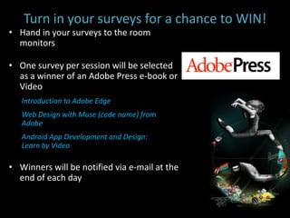 Turn in your surveys for a chance to WIN!
• Hand in your surveys to the room
  monitors

• One survey per session will be selected
  as a winner of an Adobe Press e-book or
  Video
   Introduction to Adobe Edge
   Web Design with Muse (code name) from
   Adobe
   Android App Development and Design:
   Learn by Video

• Winners will be notified via e-mail at the
  end of each day
 