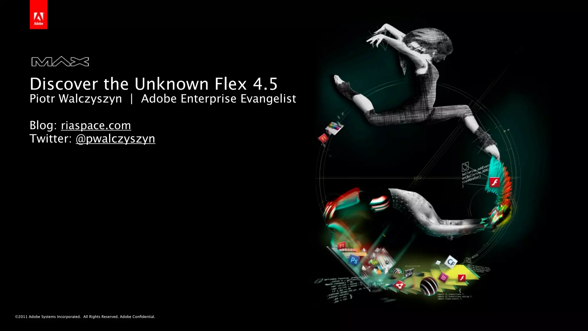 Discover the Unknown Flex 4.5
       Piotr Walczyszyn | Adobe Enterprise Evangelist

       Blog: riaspace.com
       Twitter: @pwalczyszyn




©2011 Adobe Systems Incorporated. All Rights Reserved. Adobe Conﬁdential.
 