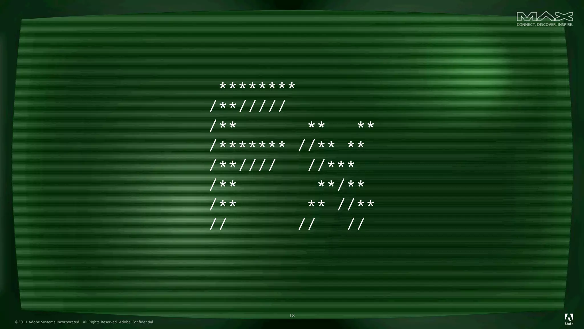 ********
                                                                            /**/////
                                                                            /**        **   **
                                                                            /******* //** **
                                                                            /**////    //***
                                                                            /**         **/**
                                                                            /**        ** //**
                                                                            //        //   //




                                                                                    18
©2011 Adobe Systems Incorporated. All Rights Reserved. Adobe Conﬁdential.
 