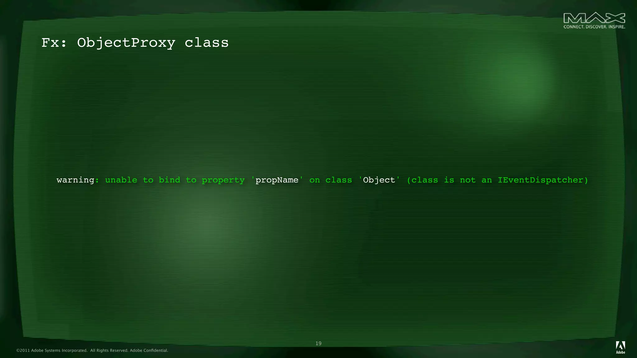 Fx: ObjectProxy class




                   warning: unable to bind to property 'propName' on class 'Object' (class is not an IEventDispatcher)




                                                                            19
©2011 Adobe Systems Incorporated. All Rights Reserved. Adobe Conﬁdential.
 