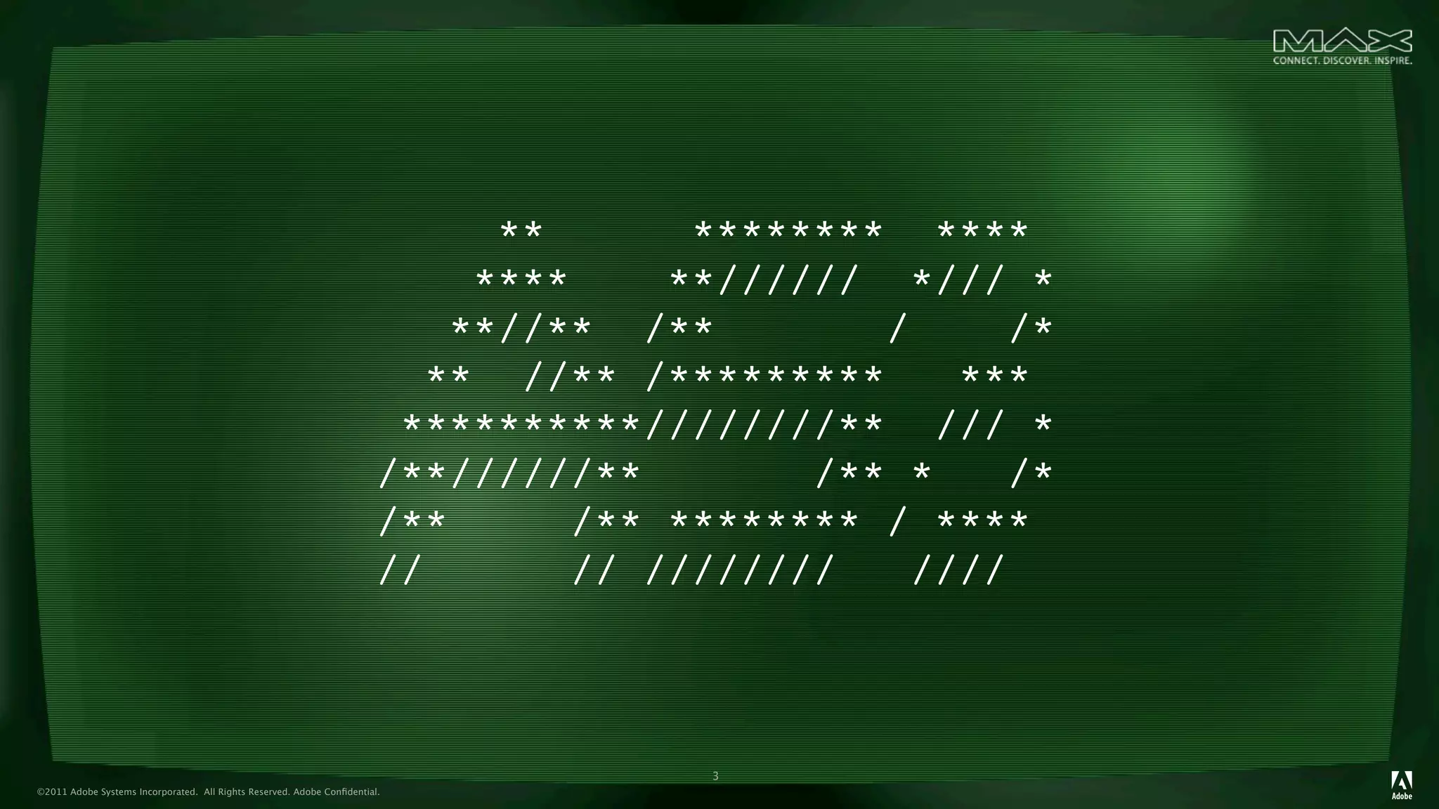 **      ******** ****
                                                                             ****    **////// */// *
                                                                            **//** /**        /      /*
                                                                          ** //** /*********      ***
                                                                         **********////////** /// *
                                                                        /**//////**        /** *     /*
                                                                        /**      /** ******** / ****
                                                                        //       // ////////    ////



                                                                                       3
©2011 Adobe Systems Incorporated. All Rights Reserved. Adobe Conﬁdential.
 