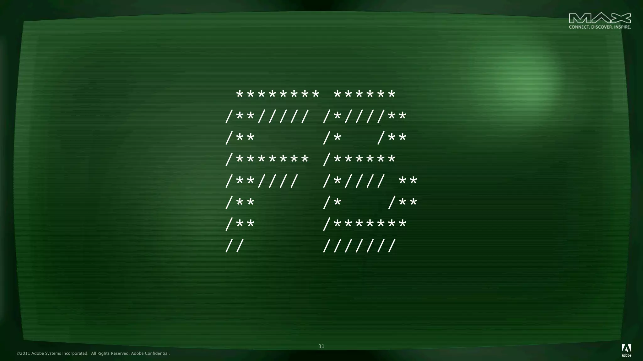 ******** ******
                                                                            /**///// /*////**
                                                                            /**      /*   /**
                                                                            /******* /******
                                                                            /**//// /*//// **
                                                                            /**      /*    /**
                                                                            /**      /*******
                                                                            //       ///////




                                                                                    31
©2011 Adobe Systems Incorporated. All Rights Reserved. Adobe Conﬁdential.
 