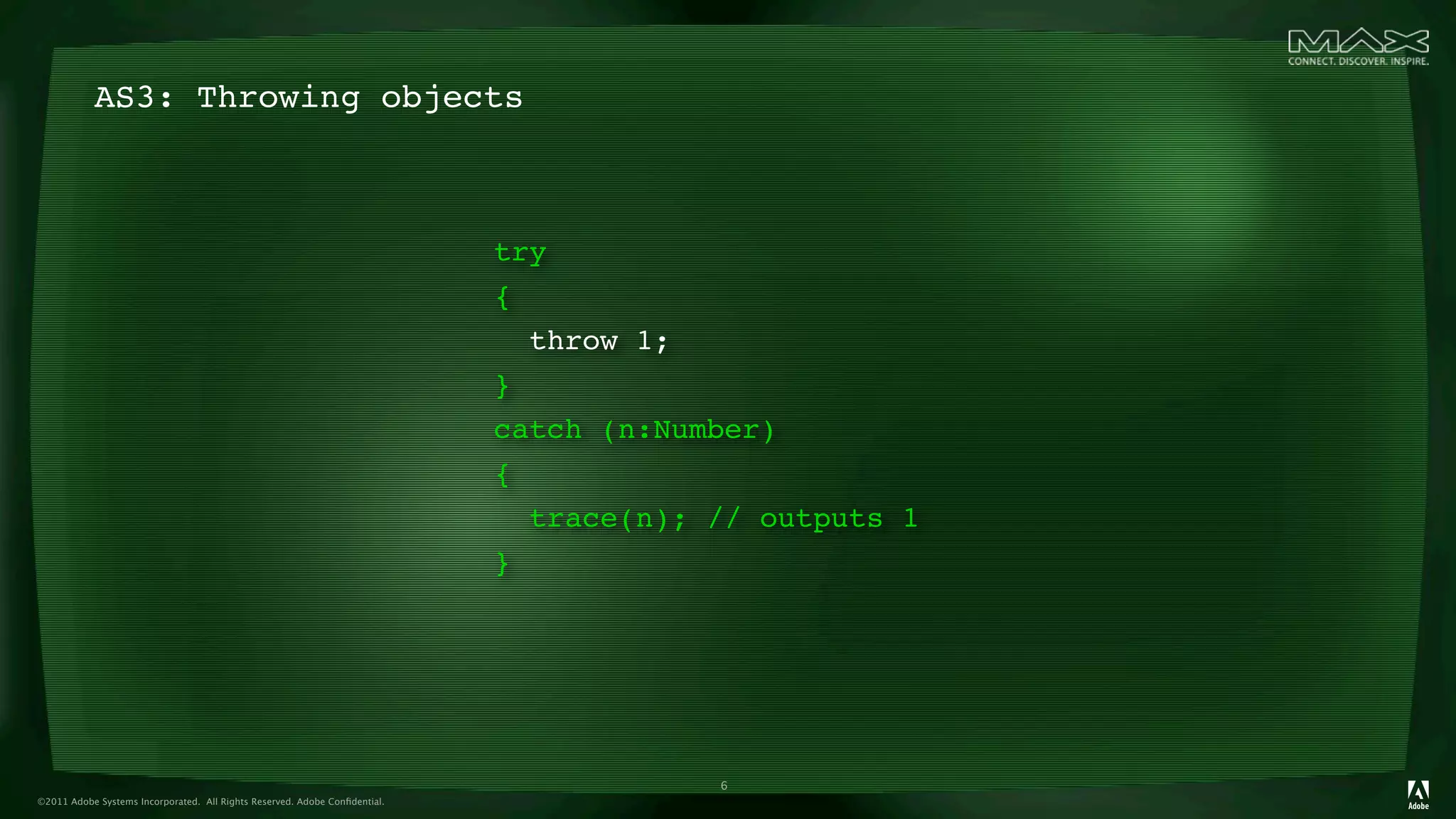 AS3: Throwing objects



                                                                            try
                                                                            {
                                                                               throw 1;
                                                                            } 
                                                                            catch (n:Number)
                                                                            {
                                                                              trace(n); // outputs 1
                                                                            }




                                                                                        6
©2011 Adobe Systems Incorporated. All Rights Reserved. Adobe Conﬁdential.
 