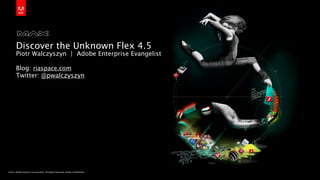 Discover the Unknown Flex 4.5
       Piotr Walczyszyn | Adobe Enterprise Evangelist

       Blog: riaspace.com
       Twitter: @pwalczyszyn




©2011 Adobe Systems Incorporated. All Rights Reserved. Adobe Conﬁdential.
 
