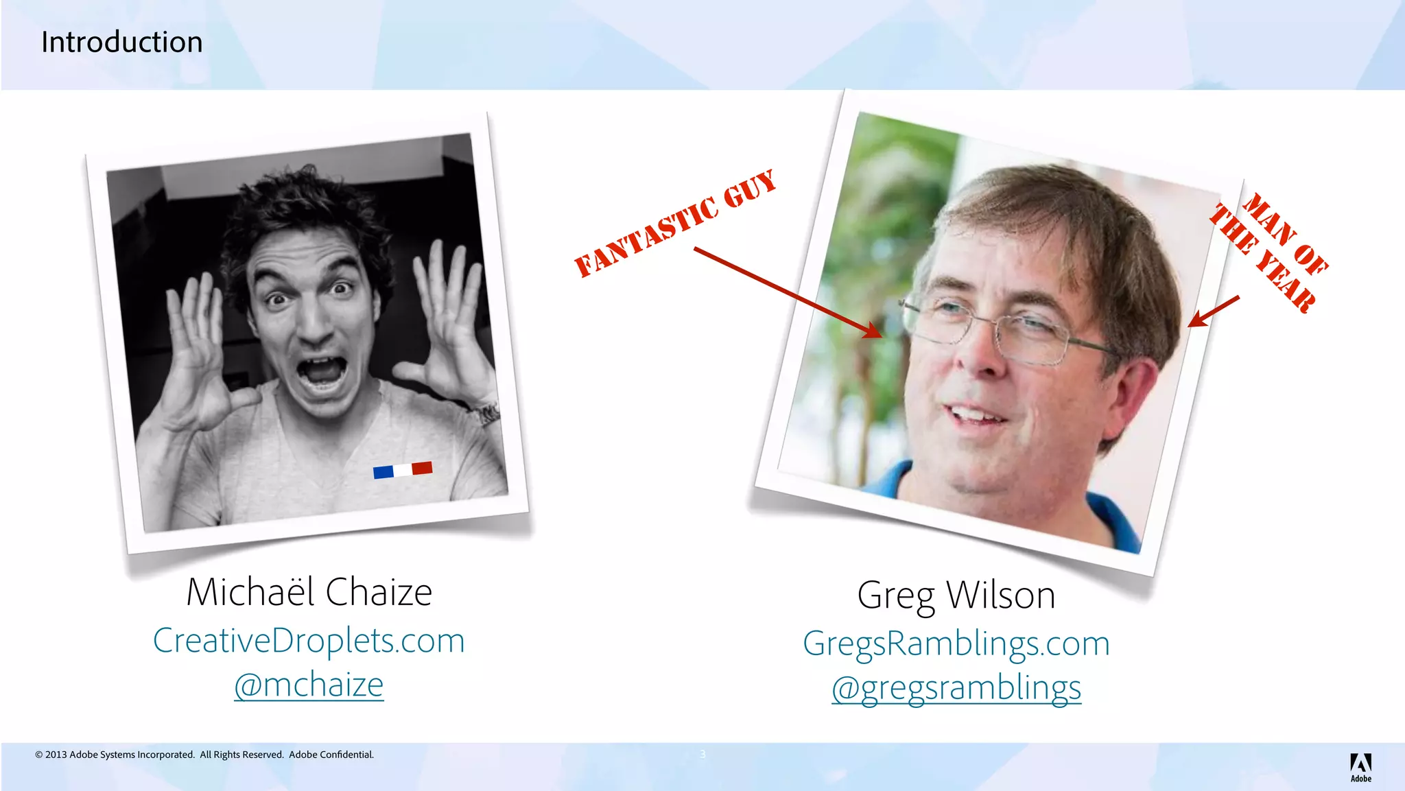 © 2013 Adobe Systems Incorporated. All Rights Reserved. Adobe Confidential.
Introduction
3
Michaël Chaize
@mchaize
CreativeDroplets.com
Greg Wilson
@gregsramblings
GregsRamblings.com
Fantastic guy
M
AN
O
F
TH
E
YEAR
 