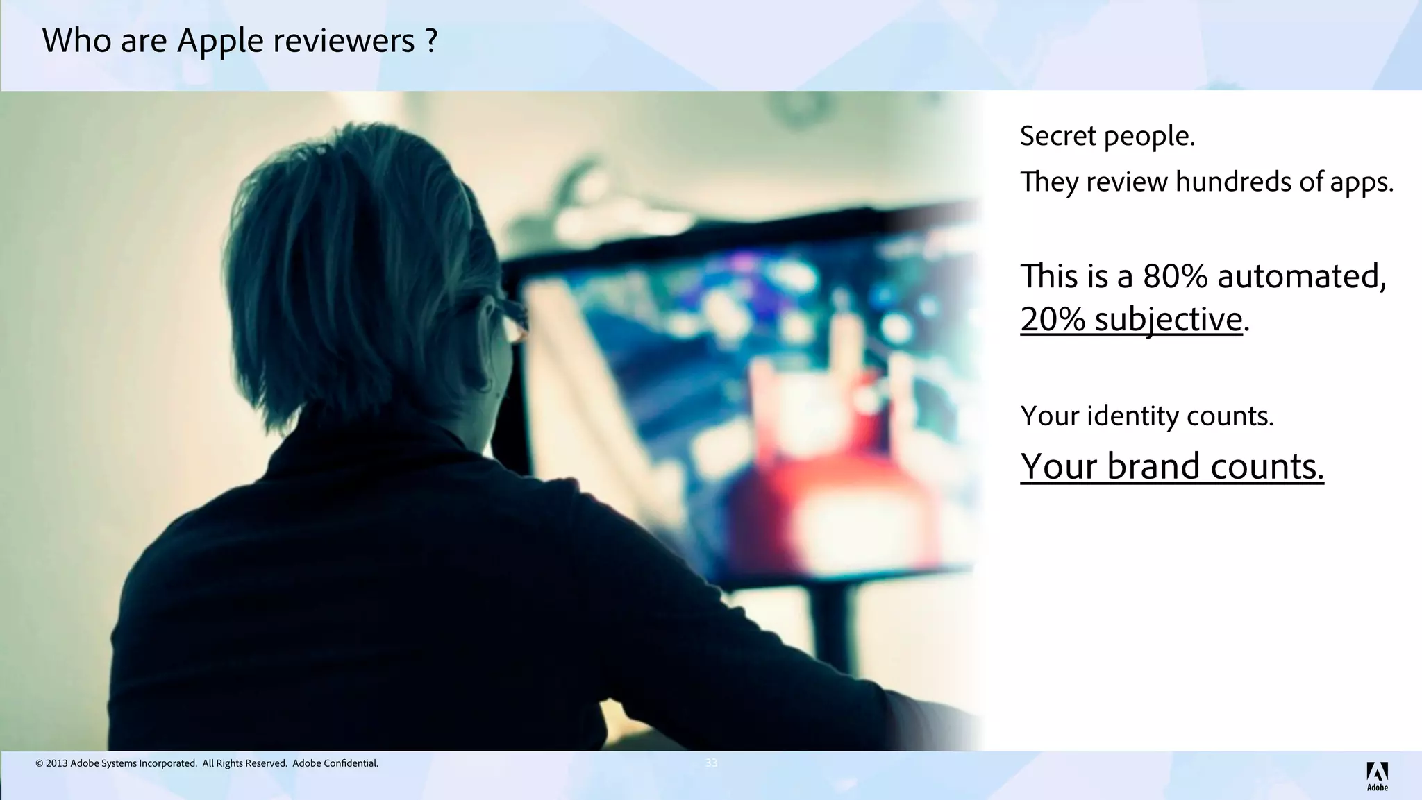 © 2013 Adobe Systems Incorporated. All Rights Reserved. Adobe Confidential.
Who are Apple reviewers ?
33
Secret people.
They review hundreds of apps.
This is a 80% automated,
20% subjective.
Your identity counts.
Your brand counts.
 